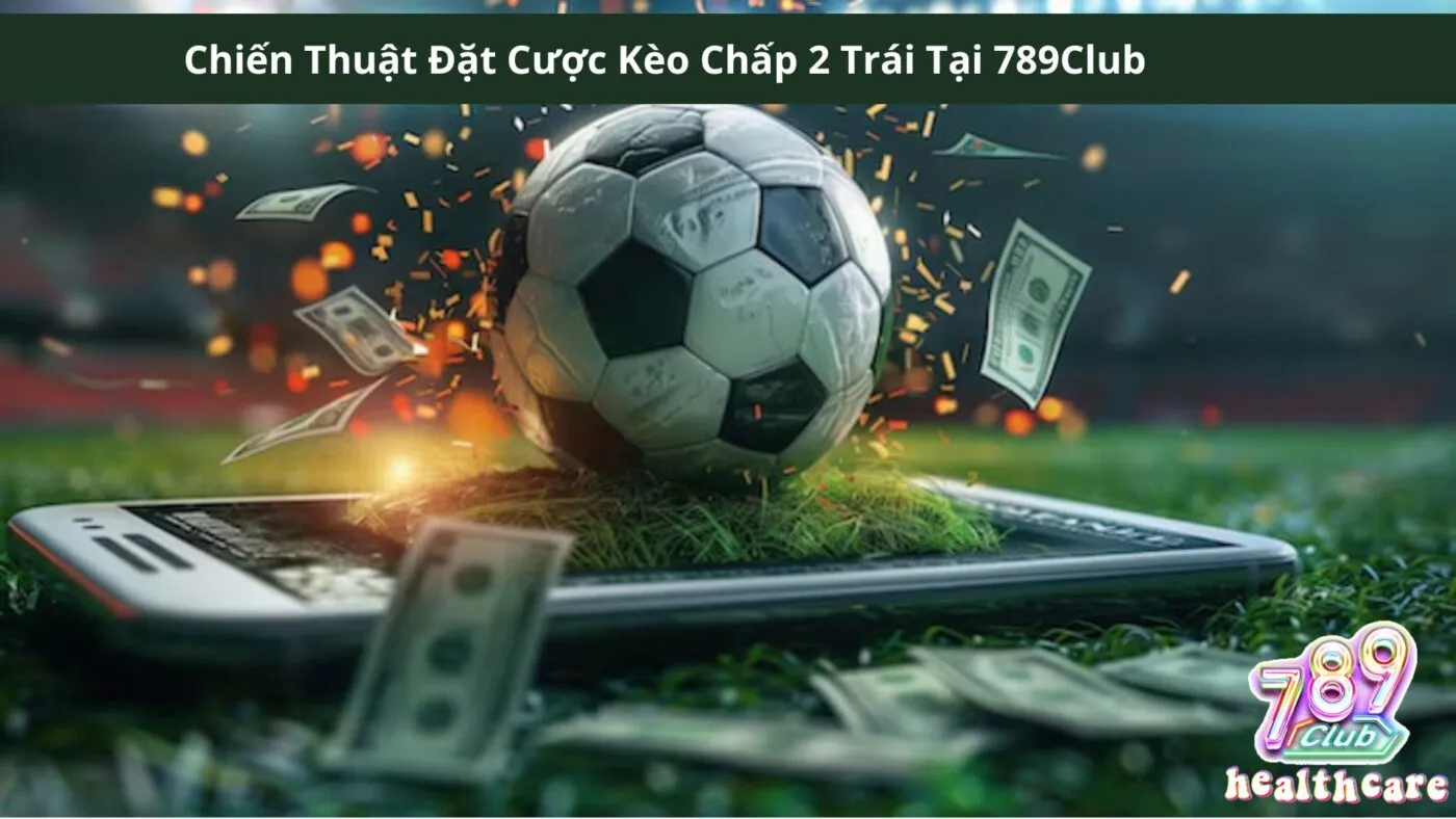 Chiến Thuật Đặt Cược Kèo Chấp 2 Trái Tại 789Club